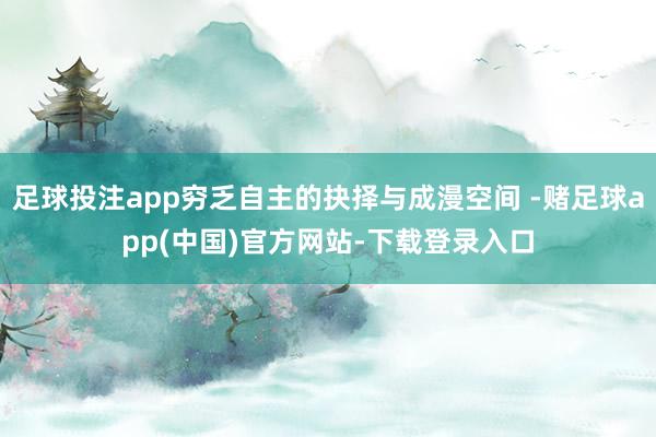 足球投注app穷乏自主的抉择与成漫空间 -赌足球app(中国)官方网站-下载登录入口