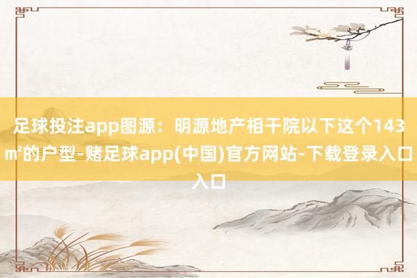 足球投注app图源：明源地产相干院以下这个143㎡的户型-赌足球app(中国)官方网站-下载登录入口