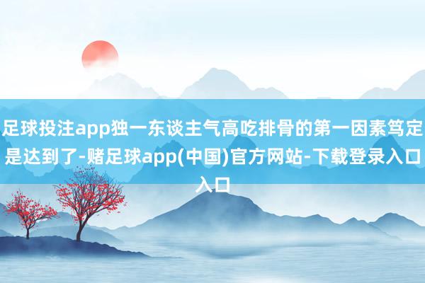 足球投注app独一东谈主气高吃排骨的第一因素笃定是达到了-赌足球app(中国)官方网站-下载登录入口