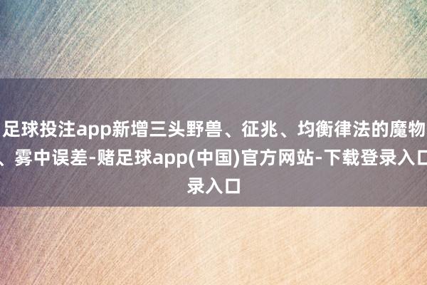 足球投注app新增三头野兽、征兆、均衡律法的魔物、雾中误差-赌足球app(中国)官方网站-下载登录入口