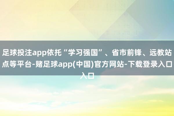 足球投注app依托“学习强国”、省市前锋、远教站点等平台-赌足球app(中国)官方网站-下载登录入口