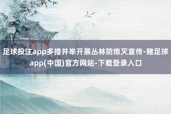 足球投注app多措并举开展丛林防熄灭宣传-赌足球app(中国)官方网站-下载登录入口