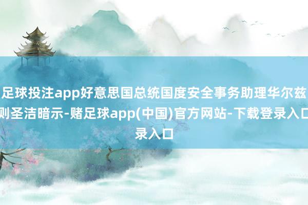 足球投注app好意思国总统国度安全事务助理华尔兹则圣洁暗示-赌足球app(中国)官方网站-下载登录入口