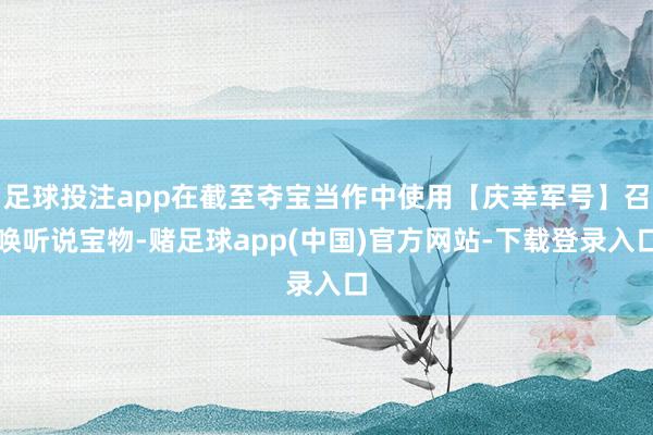 足球投注app在截至夺宝当作中使用【庆幸军号】召唤听说宝物-赌足球app(中国)官方网站-下载登录入口
