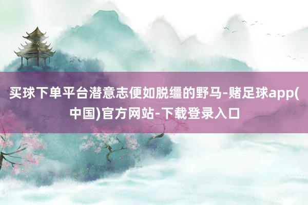 买球下单平台潜意志便如脱缰的野马-赌足球app(中国)官方网站-下载登录入口