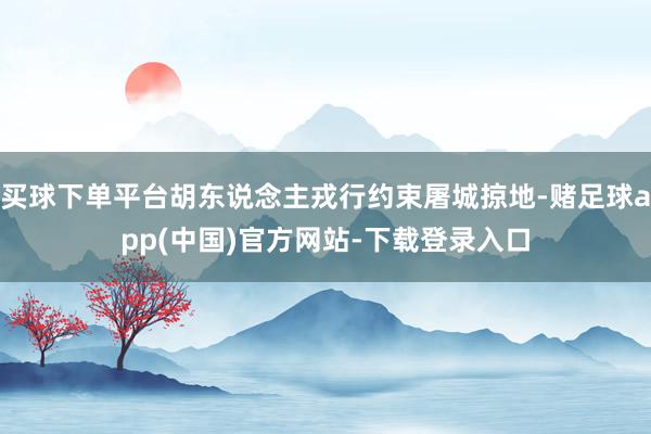 买球下单平台胡东说念主戎行约束屠城掠地-赌足球app(中国)官方网站-下载登录入口
