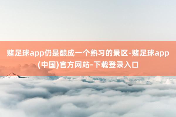 赌足球app仍是酿成一个熟习的景区-赌足球app(中国)官方网站-下载登录入口