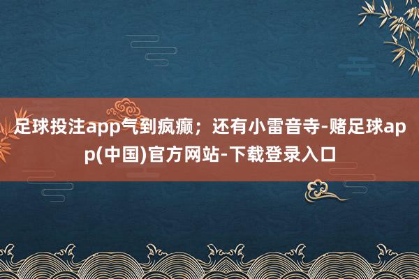 足球投注app气到疯癫；还有小雷音寺-赌足球app(中国)官方网站-下载登录入口