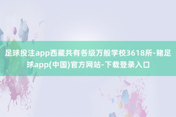 足球投注app西藏共有各级万般学校3618所-赌足球app(中国)官方网站-下载登录入口