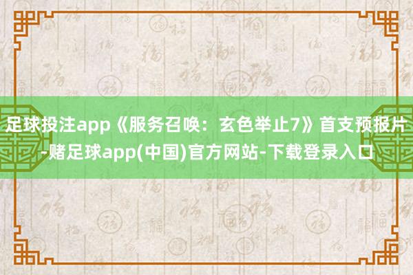 足球投注app《服务召唤：玄色举止7》首支预报片-赌足球app(中国)官方网站-下载登录入口