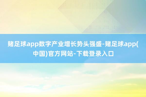 赌足球app数字产业增长势头强盛-赌足球app(中国)官方网站-下载登录入口