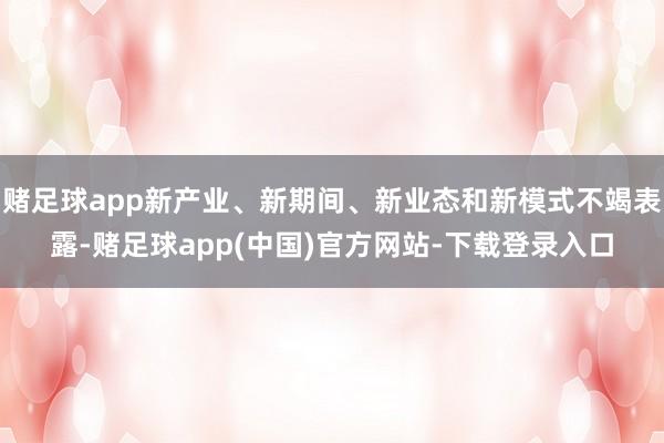 赌足球app新产业、新期间、新业态和新模式不竭表露-赌足球app(中国)官方网站-下载登录入口