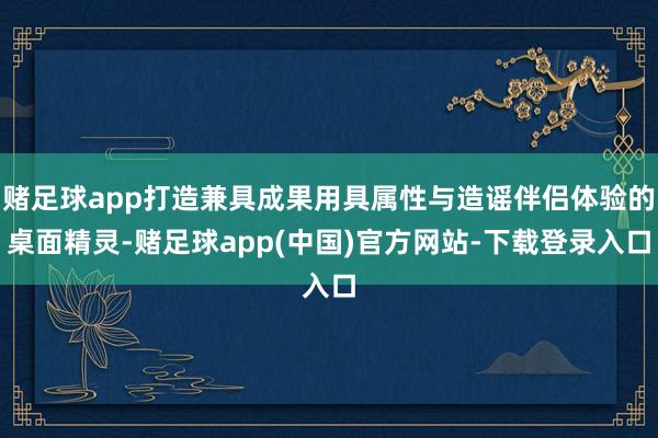 赌足球app打造兼具成果用具属性与造谣伴侣体验的桌面精灵-赌足球app(中国)官方网站-下载登录入口