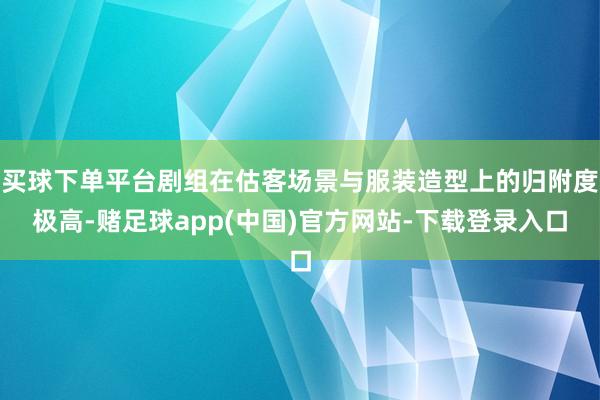 买球下单平台剧组在估客场景与服装造型上的归附度极高-赌足球app(中国)官方网站-下载登录入口