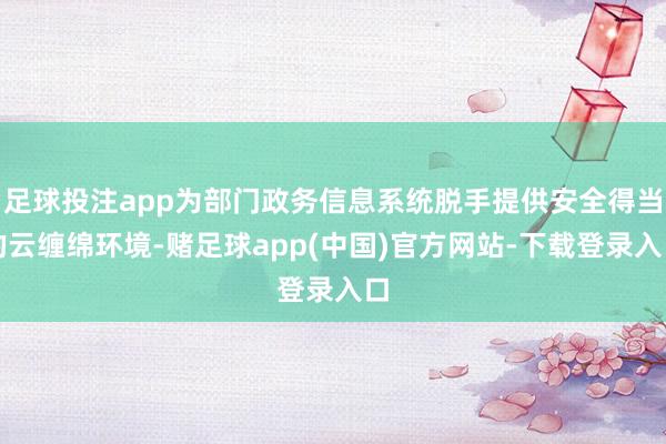 足球投注app为部门政务信息系统脱手提供安全得当的云缠绵环境-赌足球app(中国)官方网站-下载登录入口