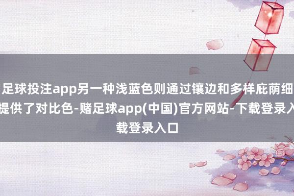 足球投注app另一种浅蓝色则通过镶边和多样庇荫细节提供了对比色-赌足球app(中国)官方网站-下载登录入口