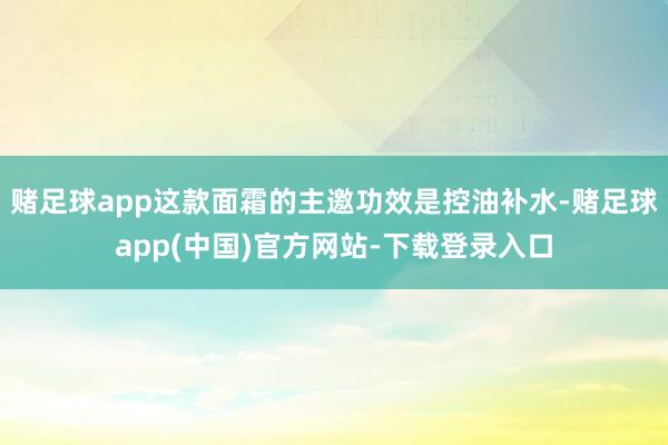 赌足球app这款面霜的主邀功效是控油补水-赌足球app(中国)官方网站-下载登录入口