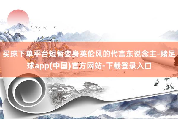 买球下单平台短暂变身英伦风的代言东说念主-赌足球app(中国)官方网站-下载登录入口