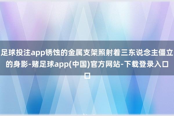 足球投注app锈蚀的金属支架照射着三东说念主僵立的身影-赌足球app(中国)官方网站-下载登录入口
