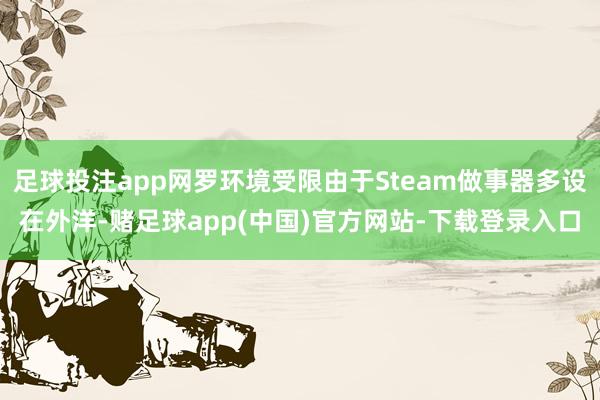 足球投注app网罗环境受限由于Steam做事器多设在外洋-赌足球app(中国)官方网站-下载登录入口