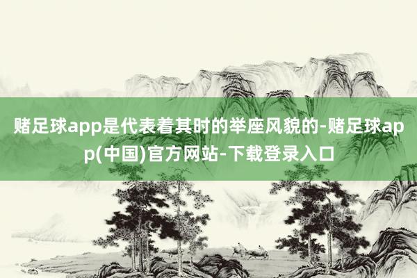 赌足球app是代表着其时的举座风貌的-赌足球app(中国)官方网站-下载登录入口