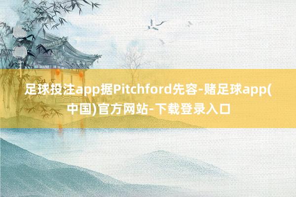 足球投注app据Pitchford先容-赌足球app(中国)官方网站-下载登录入口