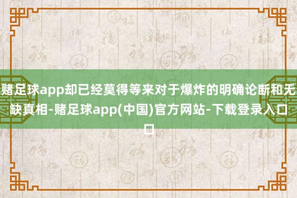 赌足球app却已经莫得等来对于爆炸的明确论断和无缺真相-赌足球app(中国)官方网站-下载登录入口