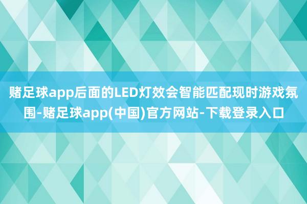 赌足球app后面的LED灯效会智能匹配现时游戏氛围-赌足球app(中国)官方网站-下载登录入口