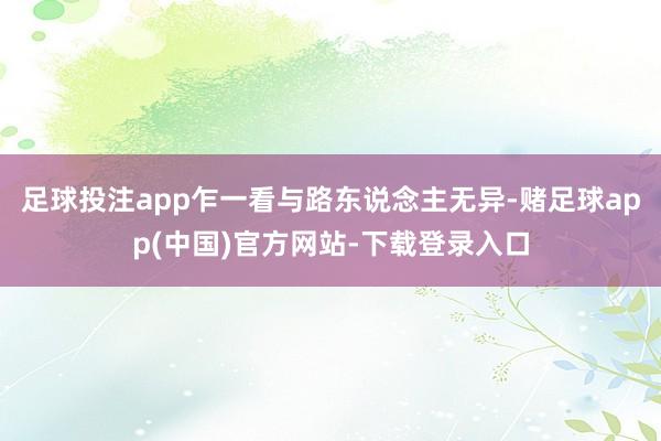 足球投注app乍一看与路东说念主无异-赌足球app(中国)官方网站-下载登录入口