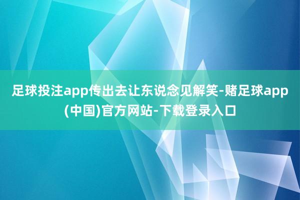 足球投注app传出去让东说念见解笑-赌足球app(中国)官方网站-下载登录入口