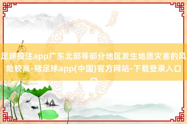 足球投注app广东北部等部分地区发生地质灾害的风险较高-赌足球app(中国)官方网站-下载登录入口