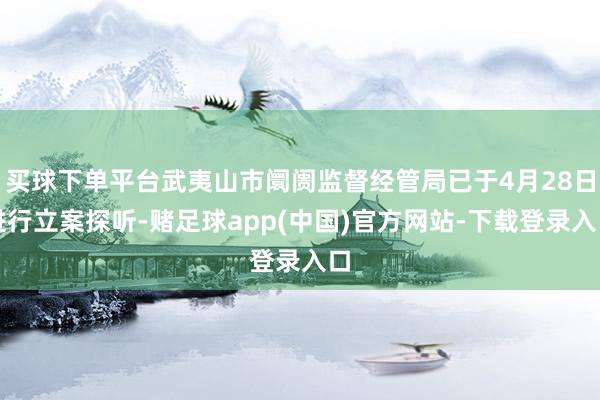买球下单平台武夷山市阛阓监督经管局已于4月28日进行立案探听-赌足球app(中国)官方网站-下载登录入口
