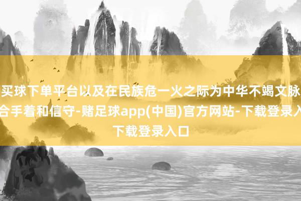 买球下单平台以及在民族危一火之际为中华不竭文脉的合手着和信守-赌足球app(中国)官方网站-下载登录入口