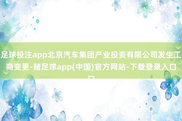 足球投注app北京汽车集团产业投资有限公司发生工商变更-赌足球app(中国)官方网站-下载登录入口