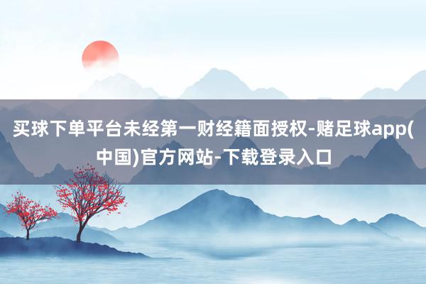 买球下单平台未经第一财经籍面授权-赌足球app(中国)官方网站-下载登录入口