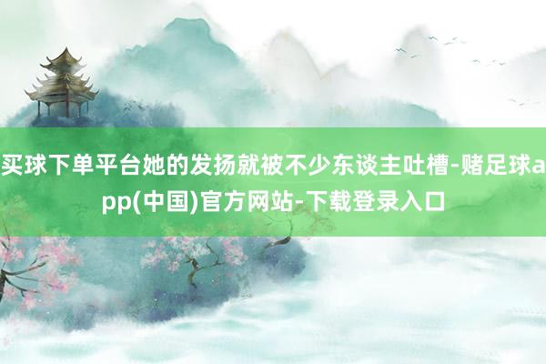 买球下单平台她的发扬就被不少东谈主吐槽-赌足球app(中国)官方网站-下载登录入口