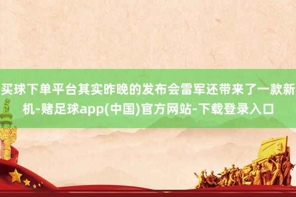 买球下单平台其实昨晚的发布会雷军还带来了一款新机-赌足球app(中国)官方网站-下载登录入口