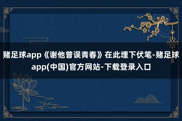 赌足球app《谢他曾误青春》在此埋下伏笔-赌足球app(中国)官方网站-下载登录入口