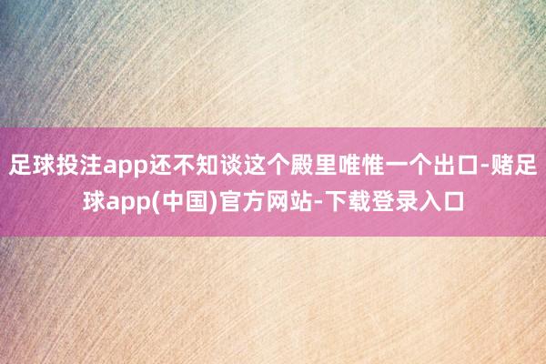 足球投注app还不知谈这个殿里唯惟一个出口-赌足球app(中国)官方网站-下载登录入口