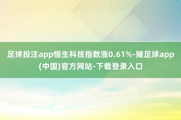 足球投注app恒生科技指数涨0.61%-赌足球app(中国)官方网站-下载登录入口