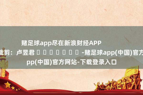 赌足球app尽在新浪财经APP            						背负裁剪：卢昱君 							-赌足球app(中国)官方网站-下载登录入口