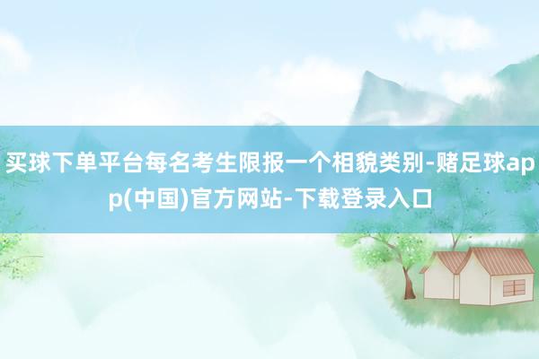 买球下单平台每名考生限报一个相貌类别-赌足球app(中国)官方网站-下载登录入口