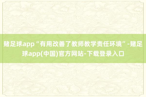 赌足球app“有用改善了教师教学责任环境”-赌足球app(中国)官方网站-下载登录入口