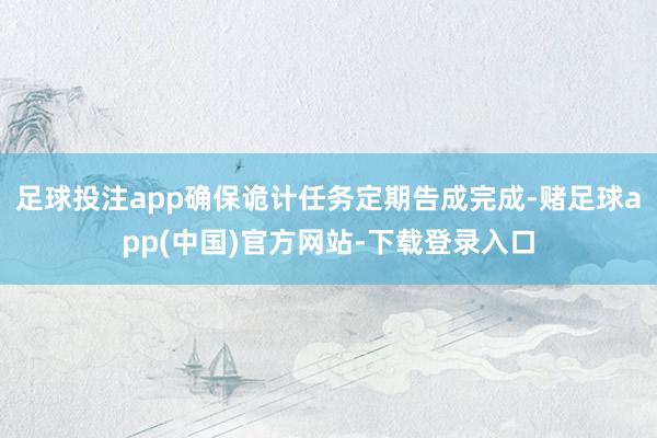 足球投注app确保诡计任务定期告成完成-赌足球app(中国)官方网站-下载登录入口