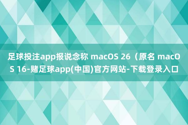 足球投注app报说念称 macOS 26（原名 macOS 16-赌足球app(中国)官方网站-下载登录入口