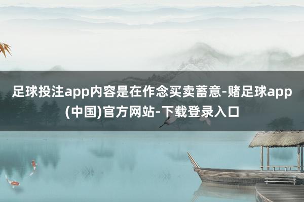 足球投注app内容是在作念买卖蓄意-赌足球app(中国)官方网站-下载登录入口