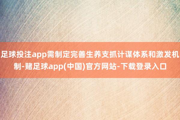 足球投注app需制定完善生养支抓计谋体系和激发机制-赌足球app(中国)官方网站-下载登录入口