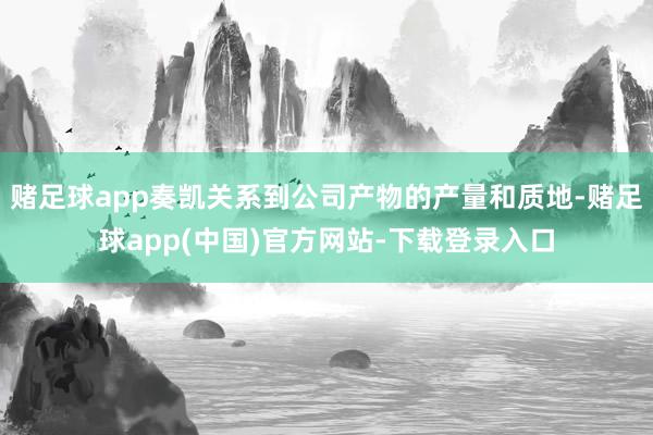 赌足球app奏凯关系到公司产物的产量和质地-赌足球app(中国)官方网站-下载登录入口