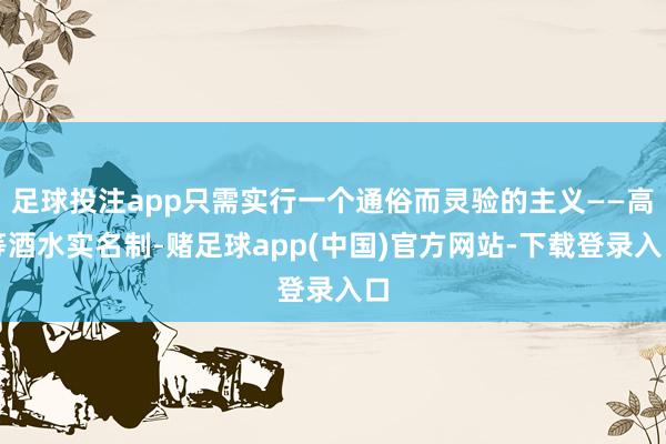 足球投注app只需实行一个通俗而灵验的主义——高等酒水实名制-赌足球app(中国)官方网站-下载登录入口