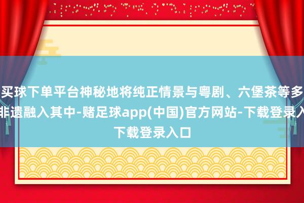买球下单平台神秘地将纯正情景与粤剧、六堡茶等多种非遗融入其中-赌足球app(中国)官方网站-下载登录入口
